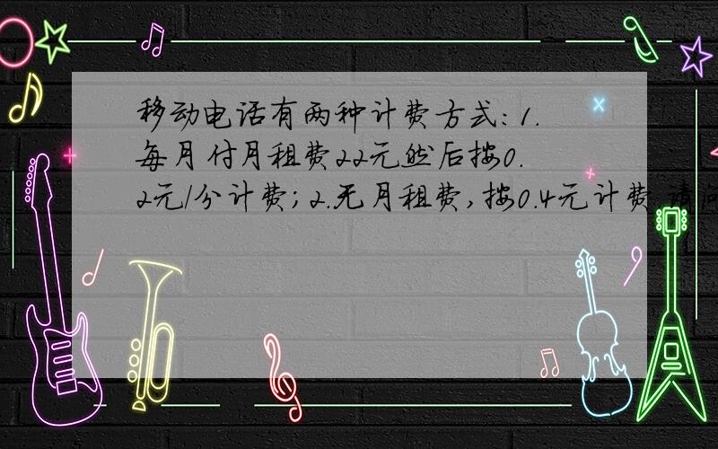 移动电话有两种计费方式：1.每月付月租费22元然后按0.2元/分计费；2.无月租费,按0.4元计费.请问：每月通