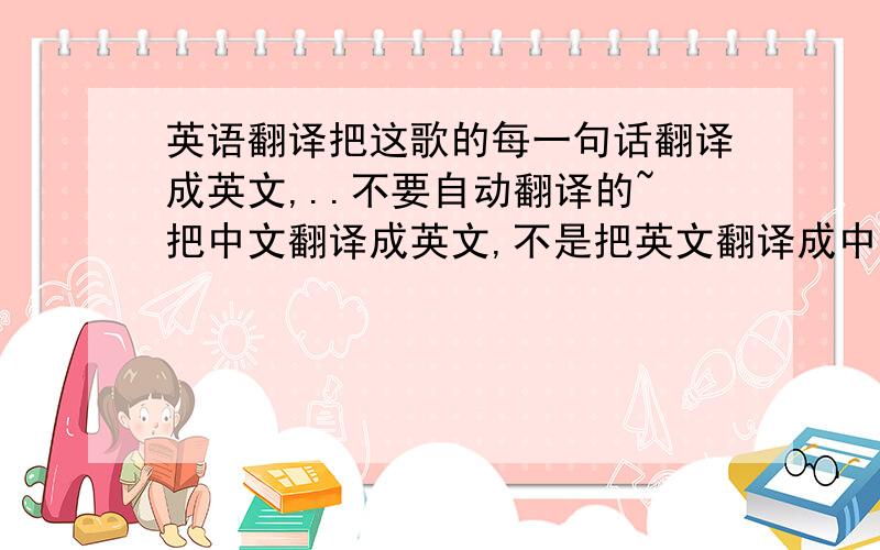 英语翻译把这歌的每一句话翻译成英文,..不要自动翻译的~把中文翻译成英文,不是把英文翻译成中文..