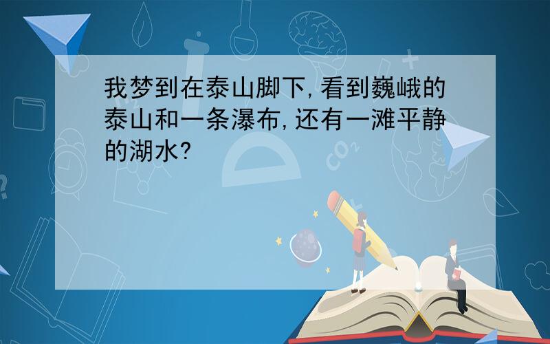 我梦到在泰山脚下,看到巍峨的泰山和一条瀑布,还有一滩平静的湖水?