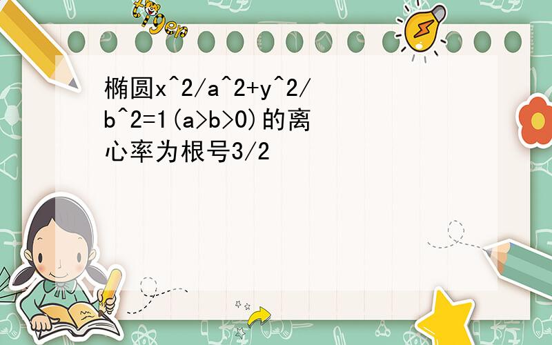 椭圆x^2/a^2+y^2/b^2=1(a>b>0)的离心率为根号3/2