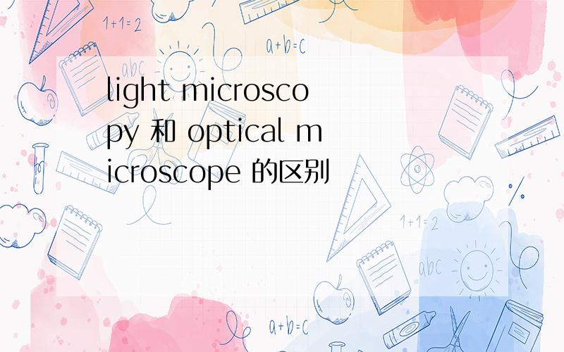 light microscopy 和 optical microscope 的区别