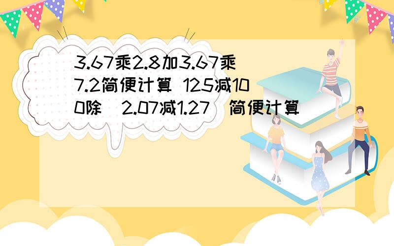 3.67乘2.8加3.67乘7.2简便计算 125减100除（2.07减1.27）简便计算