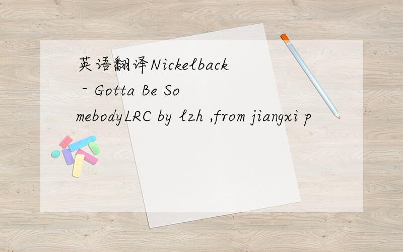 英语翻译Nickelback - Gotta Be SomebodyLRC by lzh ,from jiangxi p