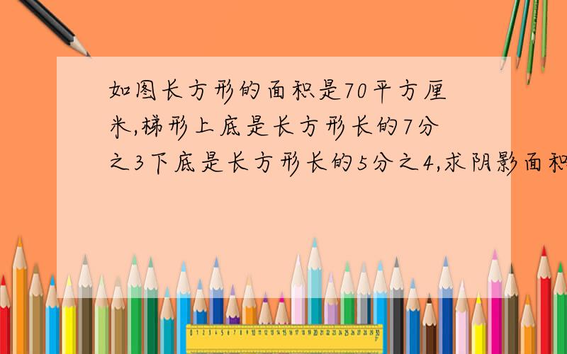 如图长方形的面积是70平方厘米,梯形上底是长方形长的7分之3下底是长方形长的5分之4,求阴影面积