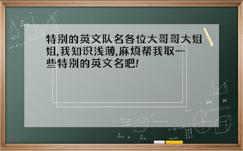 特别的英文队名各位大哥哥大姐姐,我知识浅薄,麻烦帮我取一些特别的英文名吧!