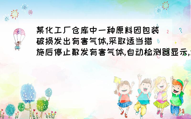 某化工厂仓库中一种原料因包装破损发出有害气体,采取适当措施后停止散发有害气体,自动检测器显示,该气体的浓度为20%,打开