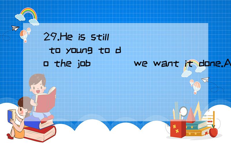 29.He is still to young to do the job ___ we want it done.A.