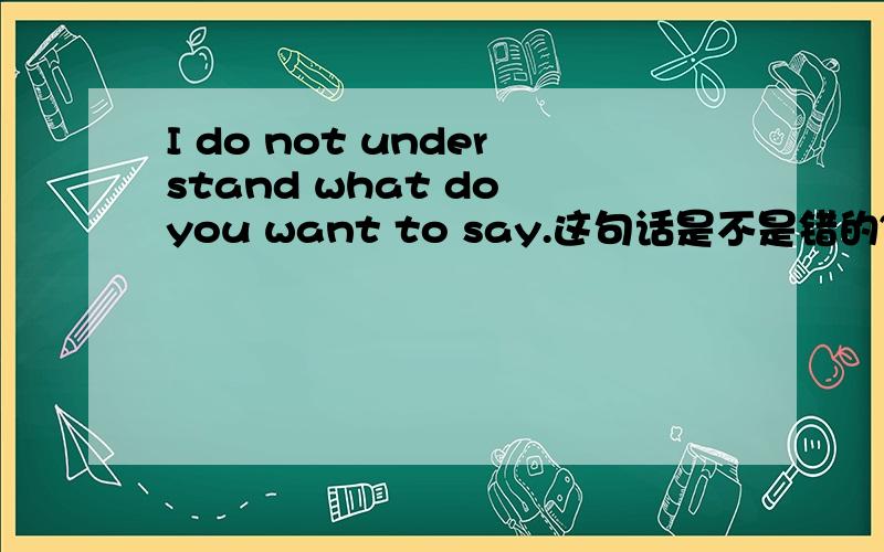 I do not understand what do you want to say.这句话是不是错的~