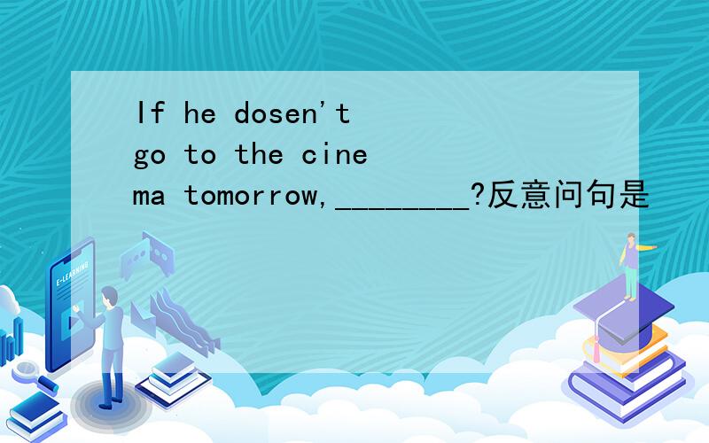 If he dosen't go to the cinema tomorrow,________?反意问句是