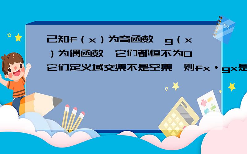 已知f（x）为奇函数,g（x）为偶函数,它们都恒不为0,它们定义域交集不是空集,则fx·gx是啥子函数?