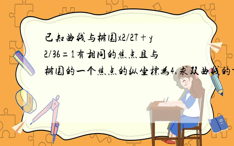 已知曲线与椭圆x2/27+y2/36=1有相同的焦点且与椭圆的一个焦点的纵坐标为4,求双曲线的方程