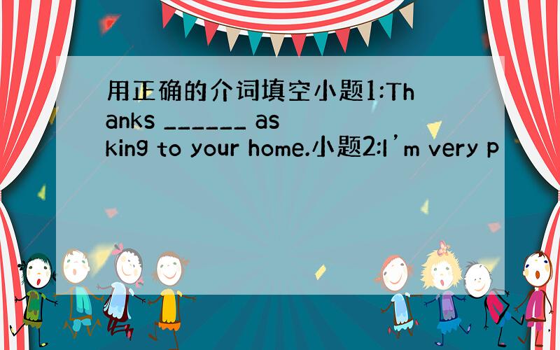 用正确的介词填空小题1:Thanks ______ asking to your home.小题2:I’m very p