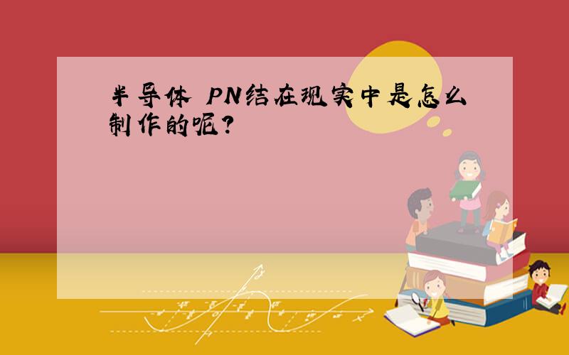 半导体 PN结在现实中是怎么制作的呢?