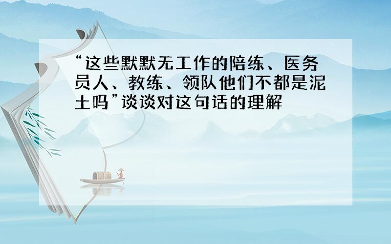 “这些默默无工作的陪练、医务员人、教练、领队他们不都是泥土吗”谈谈对这句话的理解