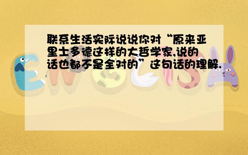 联系生活实际说说你对“原来亚里士多德这样的大哲学家,说的话也都不是全对的”这句话的理解.