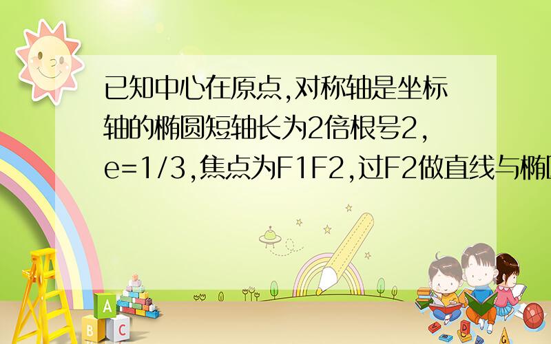 已知中心在原点,对称轴是坐标轴的椭圆短轴长为2倍根号2,e=1/3,焦点为F1F2,过F2做直线与椭圆交于A,B两