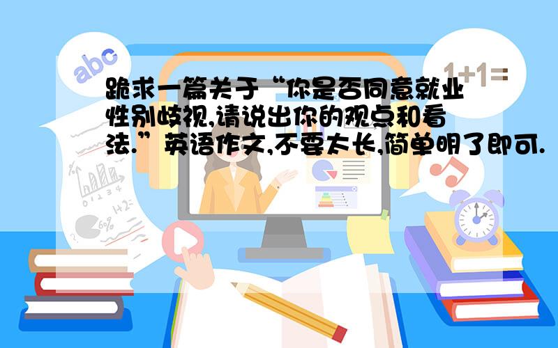 跪求一篇关于“你是否同意就业性别歧视,请说出你的观点和看法.”英语作文,不要太长,简单明了即可.