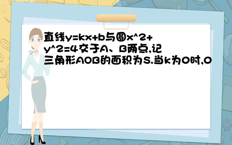 直线y=kx+b与圆x^2+y^2=4交于A、B两点,记三角形AOB的面积为S.当k为0时,0