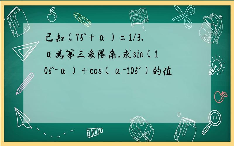 已知(75°+α)=1/3,α为第三象限角,求sin(105°－α)+cos(α－105°)的值