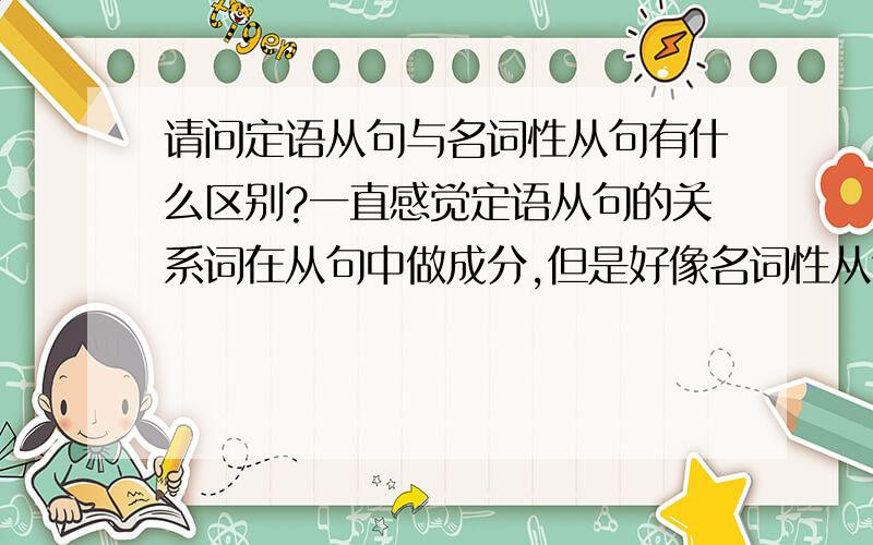 请问定语从句与名词性从句有什么区别?一直感觉定语从句的关系词在从句中做成分,但是好像名词性从句的关联词比如说what h