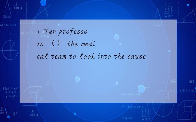 1 Ten professors （） the medical team to look into the cause