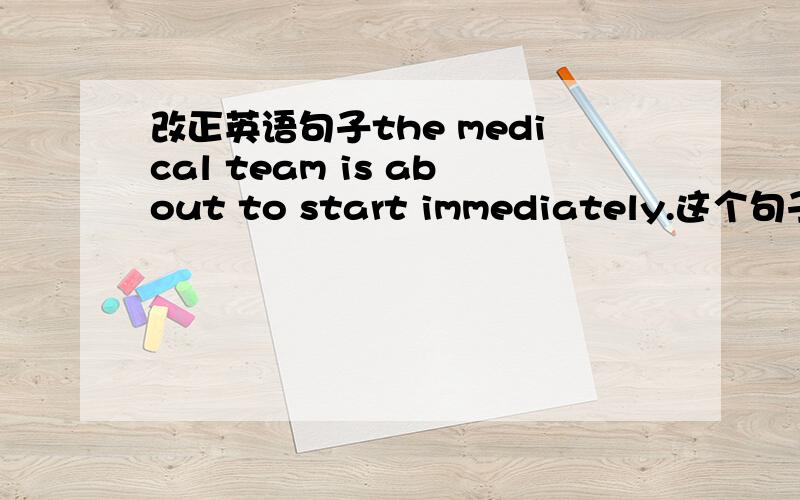 改正英语句子the medical team is about to start immediately.这个句子是错误