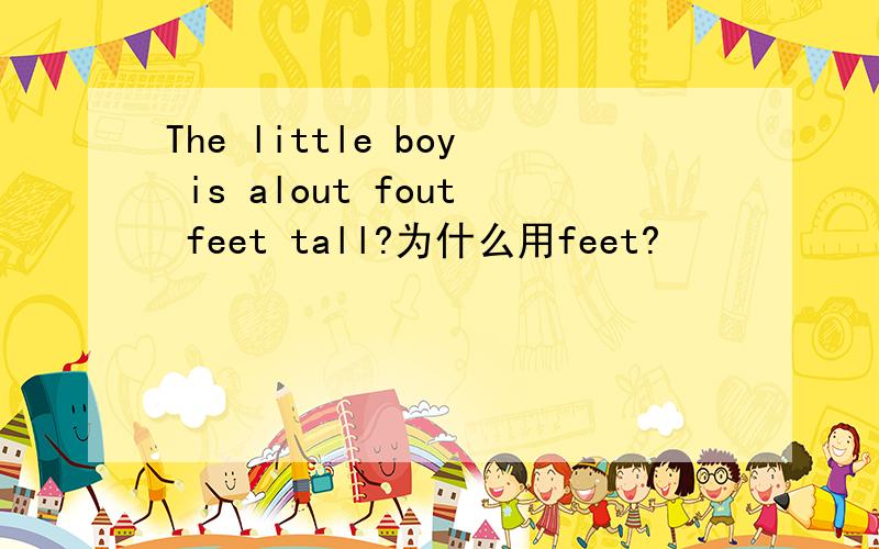 The little boy is alout fout feet tall?为什么用feet?