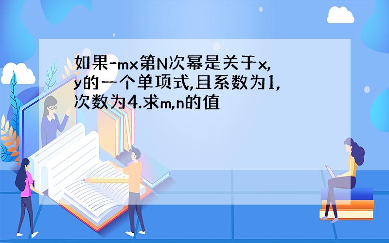 如果-mx第N次幂是关于x,y的一个单项式,且系数为1,次数为4.求m,n的值