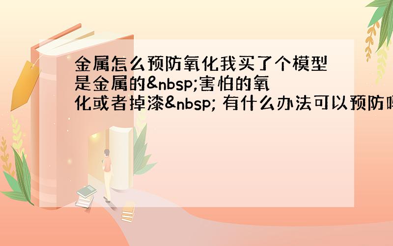 金属怎么预防氧化我买了个模型是金属的 害怕的氧化或者掉漆  有什么办法可以预防吗?比如摸点油&nbs