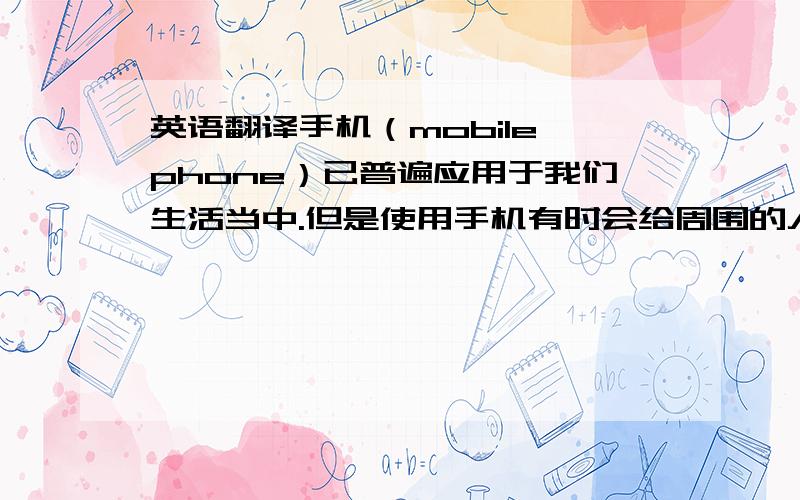 英语翻译手机（mobile phone）已普遍应用于我们生活当中.但是使用手机有时会给周围的人带来不便,甚至令人生厌,所