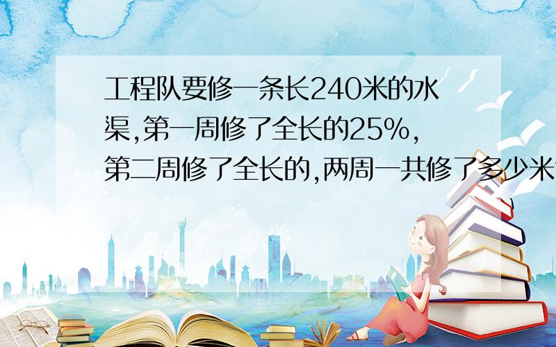 工程队要修一条长240米的水渠,第一周修了全长的25%,第二周修了全长的,两周一共修了多少米?