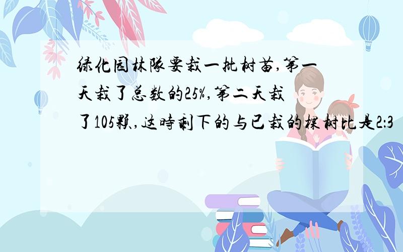 绿化园林队要栽一批树苗,第一天栽了总数的25%,第二天栽了105颗,这时剩下的与已栽的棵树比是2：3