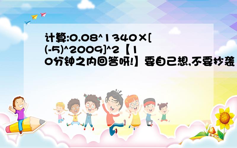 计算:0.08^1340×[(-5)^2009]^2【10分钟之内回答呀!】要自己想,不要抄袭