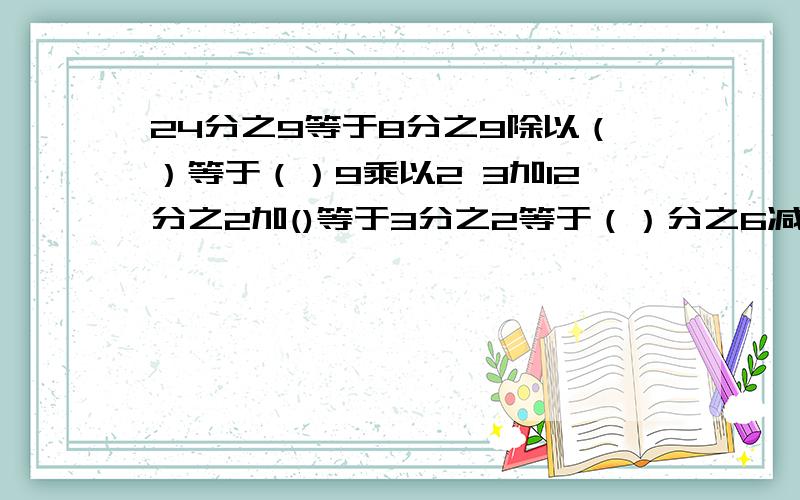 24分之9等于8分之9除以（）等于（）9乘以2 3加12分之2加()等于3分之2等于（）分之6减去2