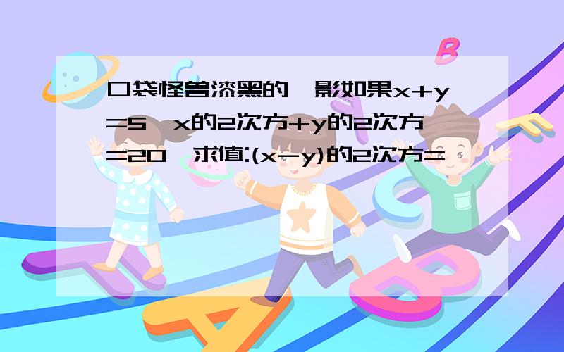 口袋怪兽漆黑的魅影如果x+y=5,x的2次方+y的2次方=20,求值:(x-y)的2次方=