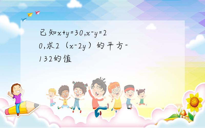 已知x+y=30,x-y=20,求2（x-2y）的平方-132的值