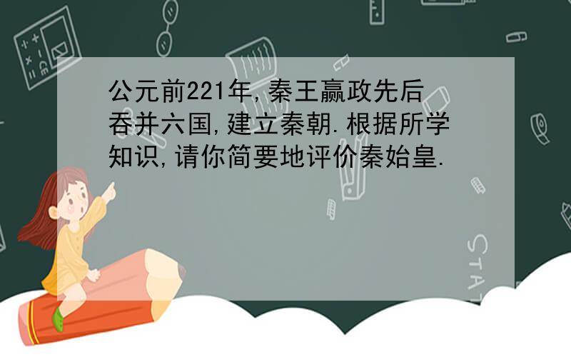 公元前221年,秦王赢政先后吞并六国,建立秦朝.根据所学知识,请你简要地评价秦始皇.