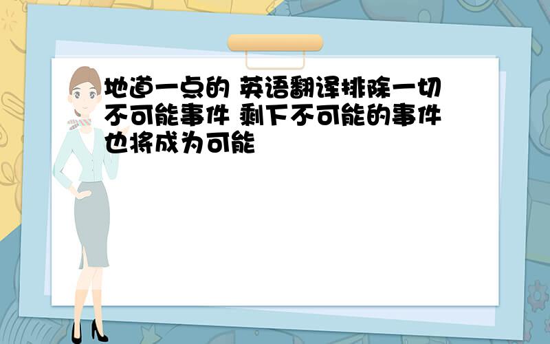 地道一点的 英语翻译排除一切不可能事件 剩下不可能的事件也将成为可能