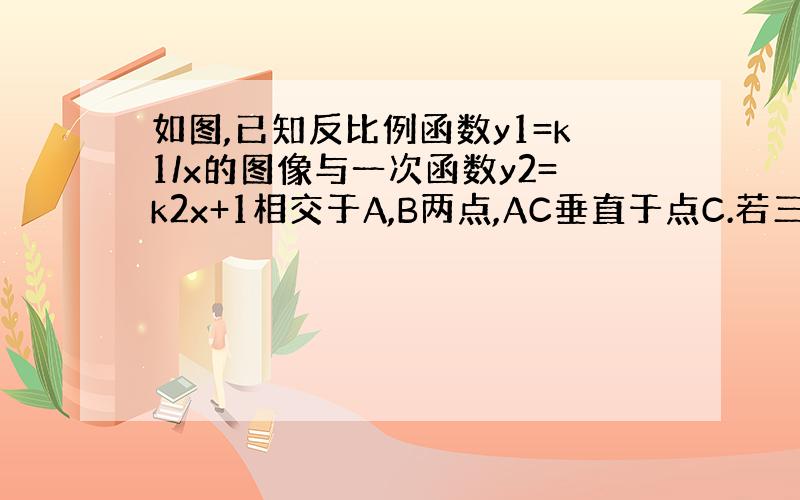 如图,已知反比例函数y1=k1/x的图像与一次函数y2=k2x+1相交于A,B两点,AC垂直于点C.若三角形OAC的