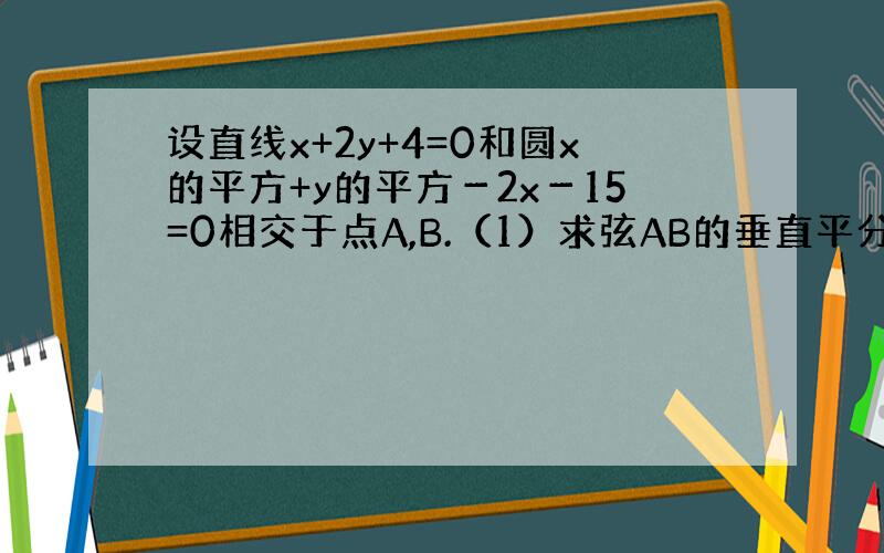 设直线x+2y+4=0和圆x的平方+y的平方－2x－15=0相交于点A,B.（1）求弦AB的垂直平分线 （2）求弦AB的