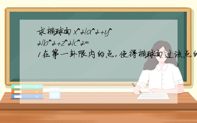 求椭球面x^2/a^2+y^2/b^2+z^2/c^2=1在第一卦限内的点,使得椭球面过该点的切平面与三个坐标面围成的四