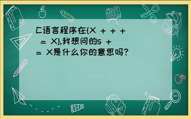 C语言程序在{X + + + = X},我想问的s + = X是什么你的意思吗?