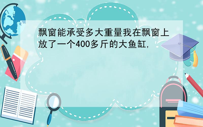 飘窗能承受多大重量我在飘窗上放了一个400多斤的大鱼缸,