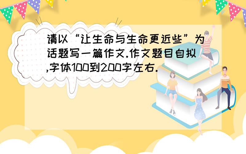 请以“让生命与生命更近些”为话题写一篇作文.作文题目自拟,字体100到200字左右.