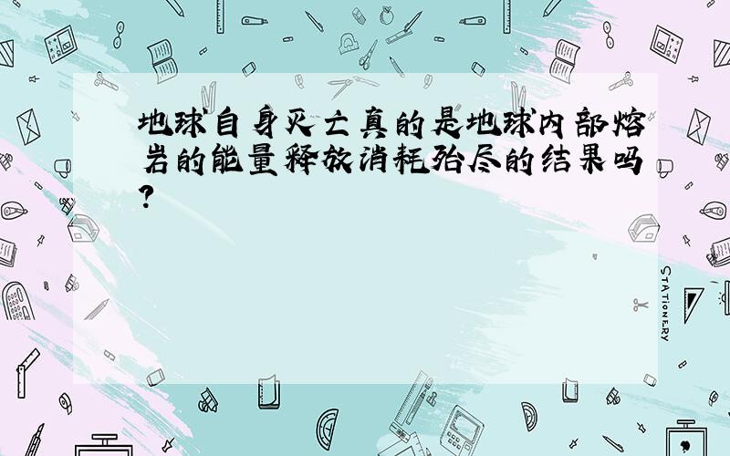 地球自身灭亡真的是地球内部熔岩的能量释放消耗殆尽的结果吗?