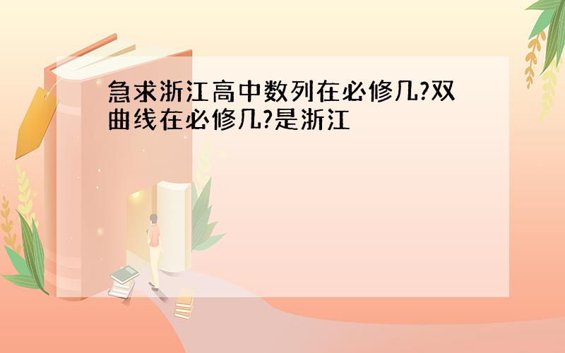 急求浙江高中数列在必修几?双曲线在必修几?是浙江