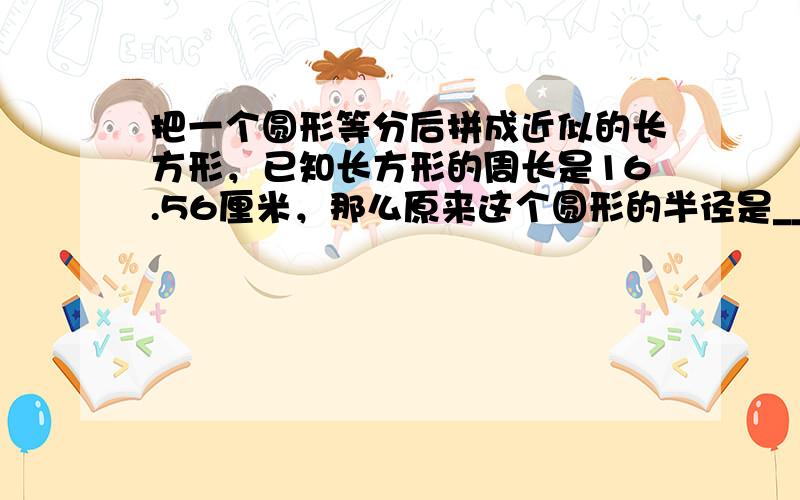 把一个圆形等分后拼成近似的长方形，已知长方形的周长是16.56厘米，那么原来这个圆形的半径是______厘米．