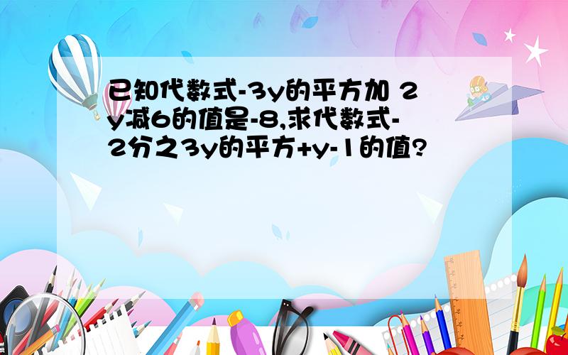 已知代数式-3y的平方加 2y减6的值是-8,求代数式-2分之3y的平方+y-1的值?