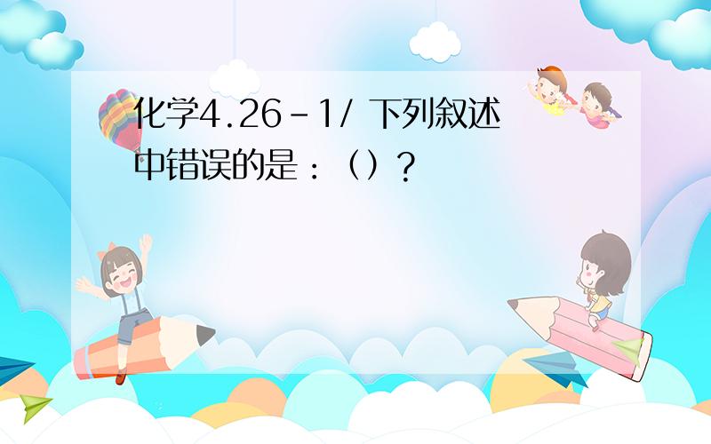 化学4.26-1/ 下列叙述中错误的是：（）?