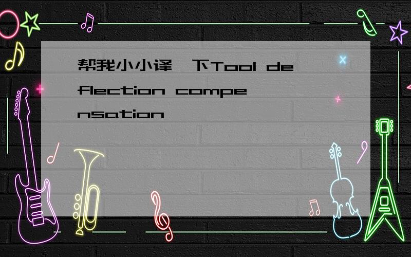 帮我小小译一下Tool deflection compensation